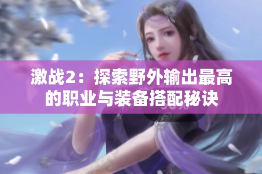 激战2：探索野外输出最高的职业与装备搭配秘诀
