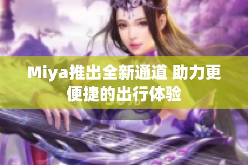 Miya推出全新通道 助力更便捷的出行体验