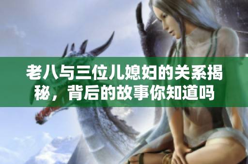 老八与三位儿媳妇的关系揭秘，背后的故事你知道吗