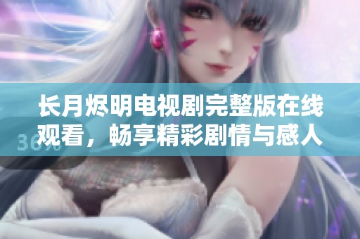 长月烬明电视剧完整版在线观看，畅享精彩剧情与感人故事