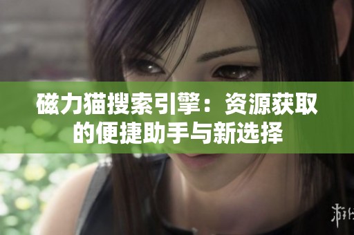 磁力猫搜索引擎：资源获取的便捷助手与新选择