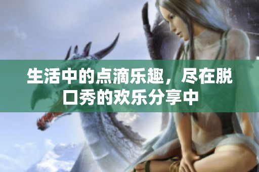生活中的点滴乐趣，尽在脱口秀的欢乐分享中
