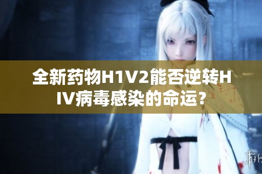 全新药物H1V2能否逆转HIV病毒感染的命运？