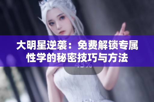 大明星逆袭：免费解锁专属性学的秘密技巧与方法