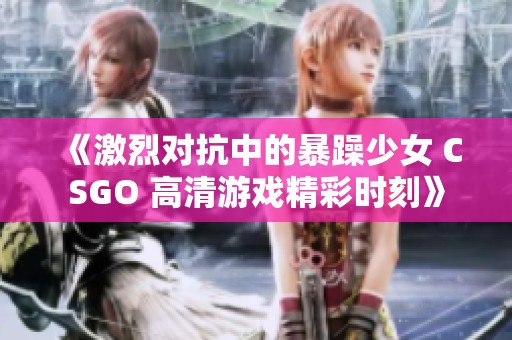 《激烈对抗中的暴躁少女 CSGO 高清游戏精彩时刻》