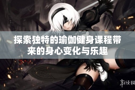 探索独特的瑜伽健身课程带来的身心变化与乐趣