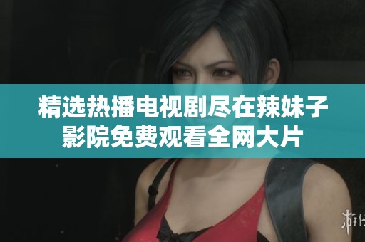 精选热播电视剧尽在辣妹子影院免费观看全网大片