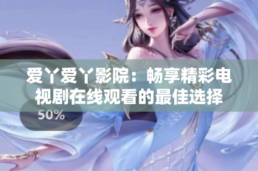 爱丫爱丫影院：畅享精彩电视剧在线观看的最佳选择