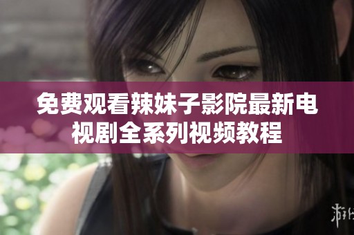 免费观看辣妹子影院最新电视剧全系列视频教程