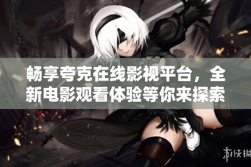 畅享夸克在线影视平台，全新电影观看体验等你来探索