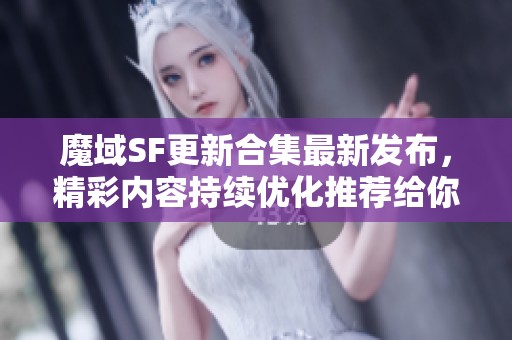 魔域SF更新合集最新发布，精彩内容持续优化推荐给你