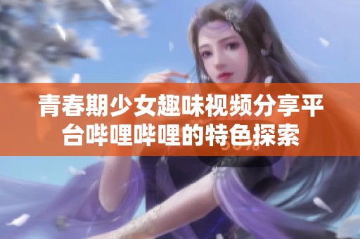 青春期少女趣味视频分享平台哔哩哔哩的特色探索