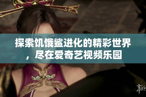 探索饥饿鲨进化的精彩世界，尽在爱奇艺视频乐园