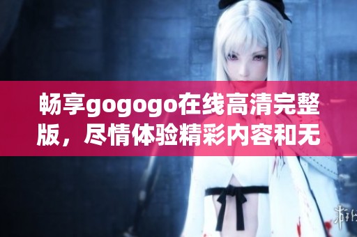 畅享gogogo在线高清完整版，尽情体验精彩内容和无限乐趣