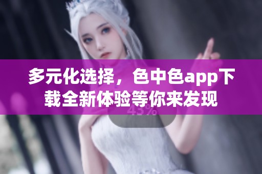 多元化选择，色中色app下载全新体验等你来发现
