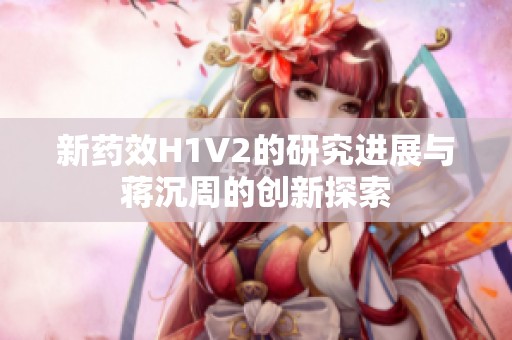 新药效H1V2的研究进展与蒋沉周的创新探索