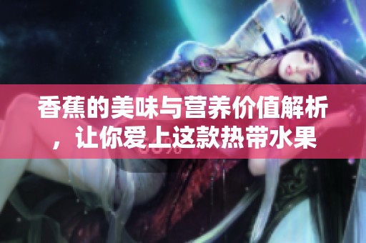 香蕉的美味与营养价值解析，让你爱上这款热带水果