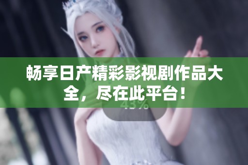 畅享日产精彩影视剧作品大全，尽在此平台！