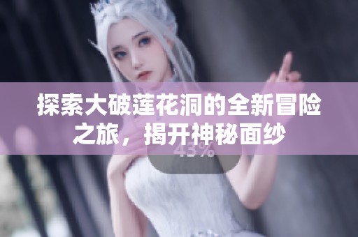 探索大破莲花洞的全新冒险之旅，揭开神秘面纱