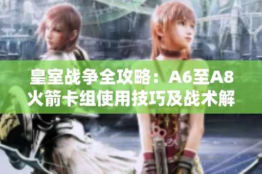 皇室战争全攻略：A6至A8火箭卡组使用技巧及战术解析