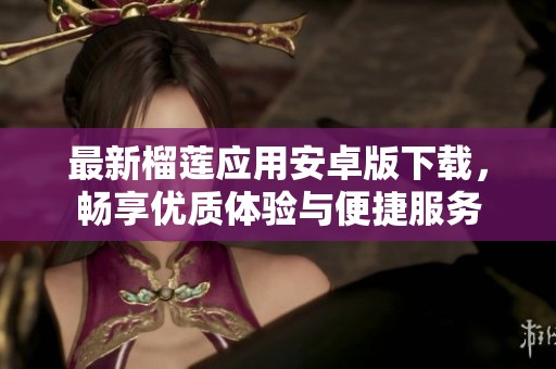 最新榴莲应用安卓版下载，畅享优质体验与便捷服务