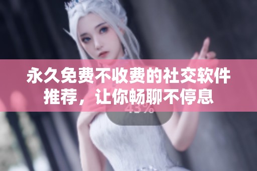 永久免费不收费的社交软件推荐，让你畅聊不停息