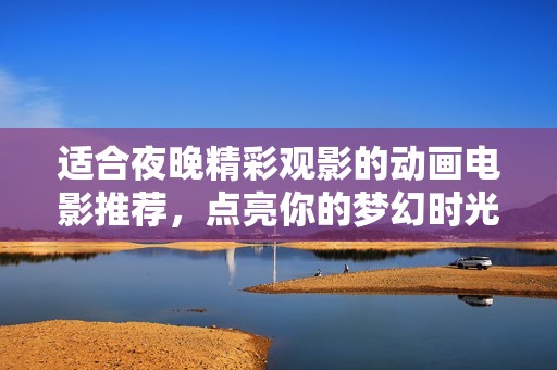 适合夜晚精彩观影的动画电影推荐，点亮你的梦幻时光