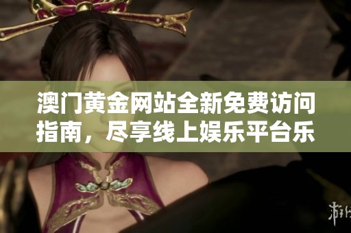 澳门黄金网站全新免费访问指南，尽享线上娱乐平台乐趣