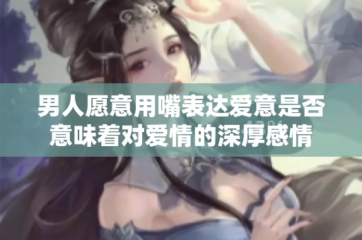 男人愿意用嘴表达爱意是否意味着对爱情的深厚感情