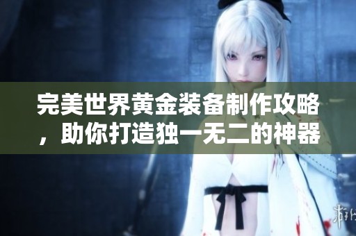 完美世界黄金装备制作攻略，助你打造独一无二的神器