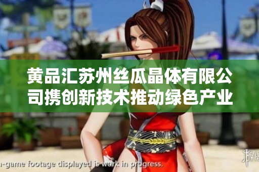 黄品汇苏州丝瓜晶体有限公司携创新技术推动绿色产业发展