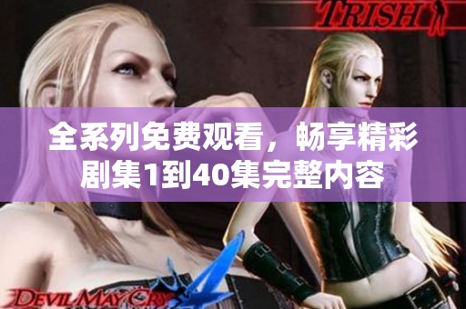 全系列免费观看，畅享精彩剧集1到40集完整内容