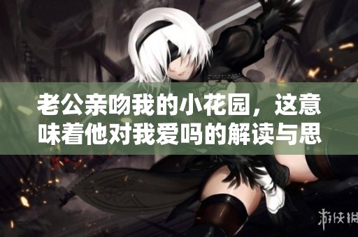 老公亲吻我的小花园，这意味着他对我爱吗的解读与思考