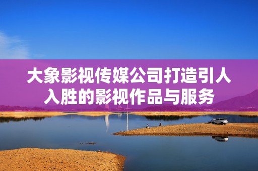 大象影视传媒公司打造引人入胜的影视作品与服务
