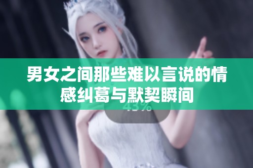 男女之间那些难以言说的情感纠葛与默契瞬间