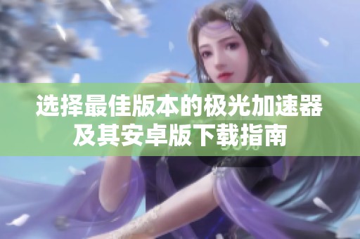 选择最佳版本的极光加速器及其安卓版下载指南