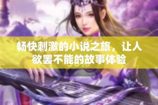 畅快刺激的小说之旅，让人欲罢不能的故事体验