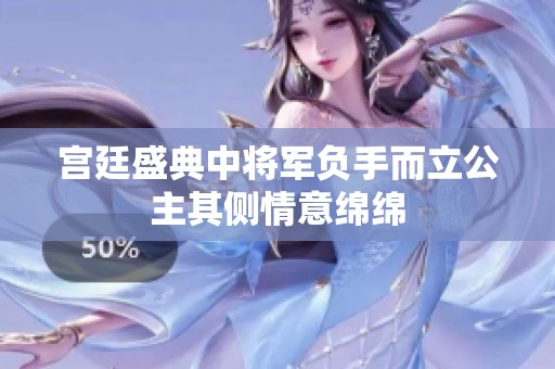 宫廷盛典中将军负手而立公主其侧情意绵绵