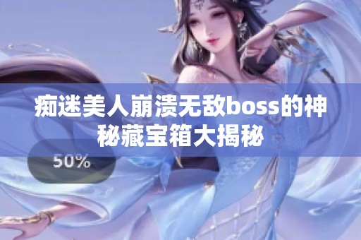 痴迷美人崩溃无敌boss的神秘藏宝箱大揭秘