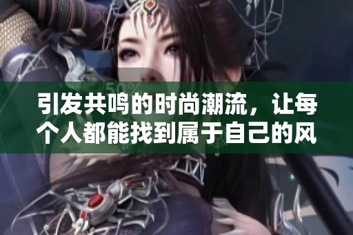 引发共鸣的时尚潮流，让每个人都能找到属于自己的风格