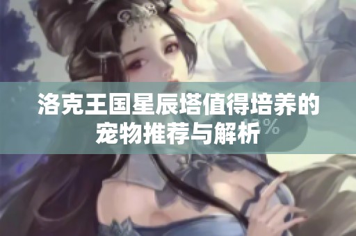 洛克王国星辰塔值得培养的宠物推荐与解析