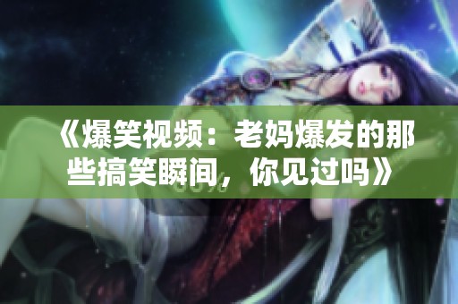 《爆笑视频：老妈爆发的那些搞笑瞬间，你见过吗》