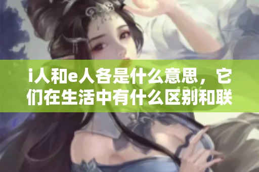 i人和e人各是什么意思，它们在生活中有什么区别和联系