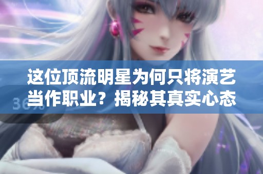 这位顶流明星为何只将演艺当作职业？揭秘其真实心态与人生观