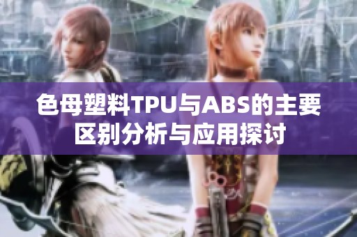 色母塑料TPU与ABS的主要区别分析与应用探讨