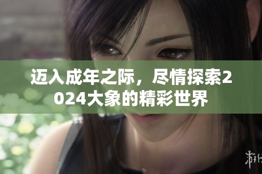 迈入成年之际,尽情探索2024大象的精彩世界