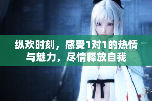 纵欢时刻，感受1对1的热情与魅力，尽情释放自我