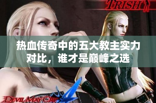 热血传奇中的五大教主实力对比，谁才是巅峰之选