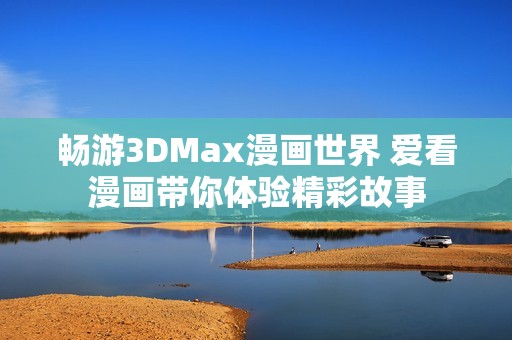 畅游3DMax漫画世界 爱看漫画带你体验精彩故事