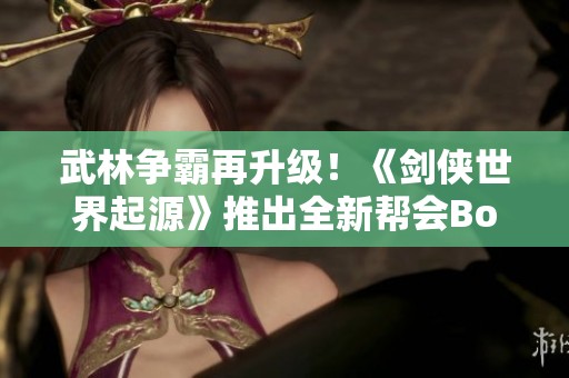 武林争霸再升级！《剑侠世界起源》推出全新帮会Boss战挑战！